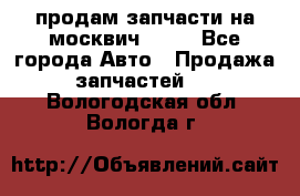 продам запчасти на москвич 2141 - Все города Авто » Продажа запчастей   . Вологодская обл.,Вологда г.